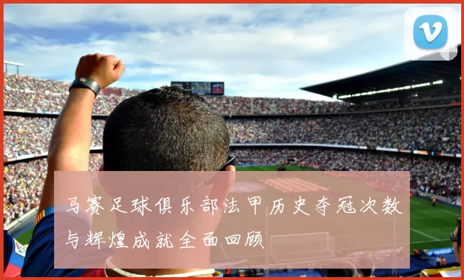马赛足球俱乐部法甲历史夺冠次数与辉煌成就全面回顾