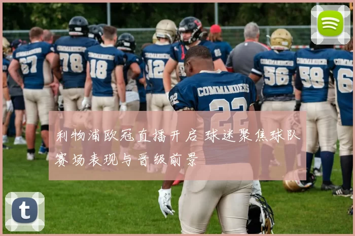 利物浦欧冠直播开启 球迷聚焦球队赛场表现与晋级前景