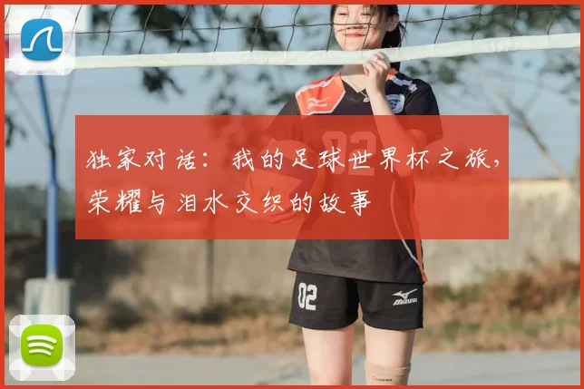 独家对话:我的足球世界杯之旅,荣耀与泪水交织的故事