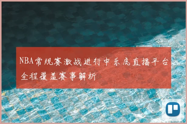 NBA常规赛激战进行中乐虎直播平台全程覆盖赛事解析
