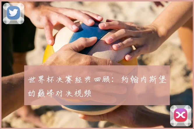 世界杯决赛经典回顾:约翰内斯堡的巅峰对决视频