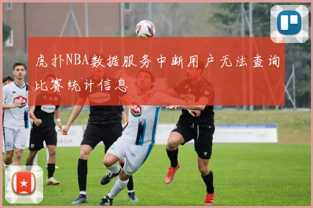 虎扑NBA数据服务中断用户无法查询比赛统计信息
