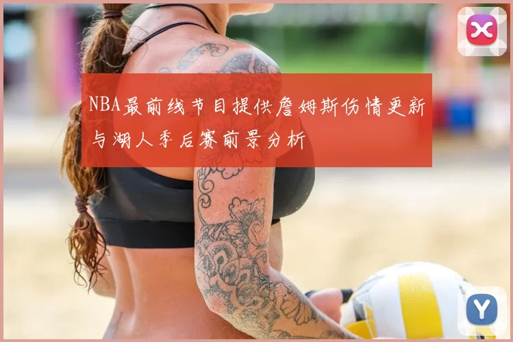 NBA最前线节目提供詹姆斯伤情更新与湖人季后赛前景分析
