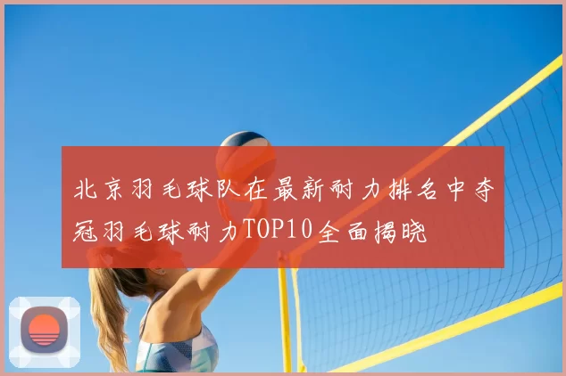北京羽毛球队在最新耐力排名中夺冠羽毛球耐力TOP10全面揭晓