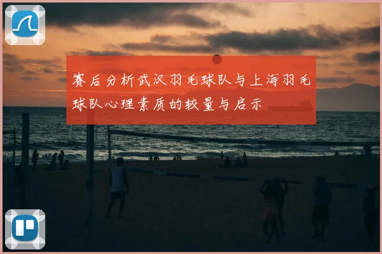 赛后分析武汉羽毛球队与上海羽毛球队心理素质的较量与启示
