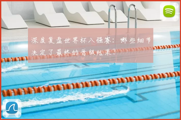 深度复盘世界杯八强赛：哪些细节决定了最终的晋级结果？