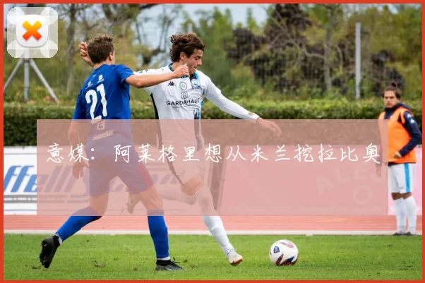 意媒:阿莱格里想从米兰挖拉比奥