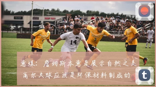 意媒:詹姆斯本意是展示自然之美 高尔夫球应该是环保材料制成的