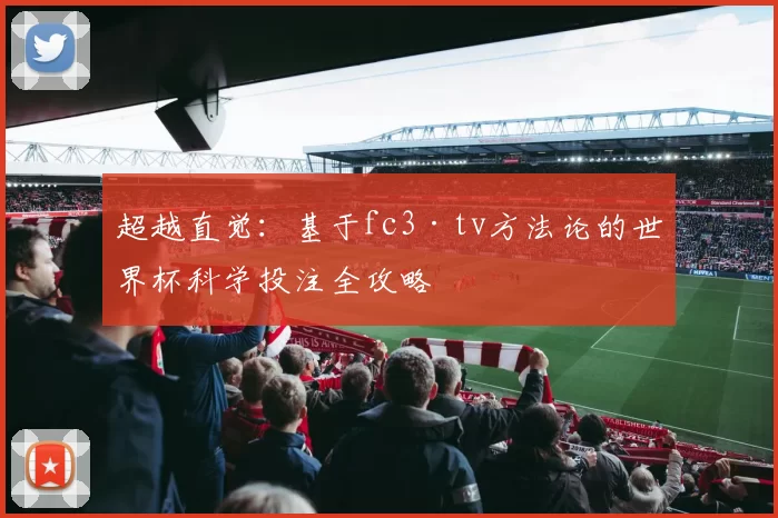 超越直觉:基于fc3·tv方法论的世界杯科学投注全攻略