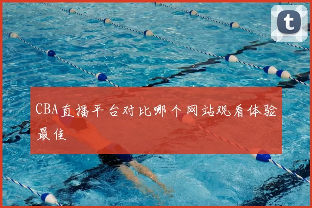 CBA直播平台对比哪个网站观看体验最佳