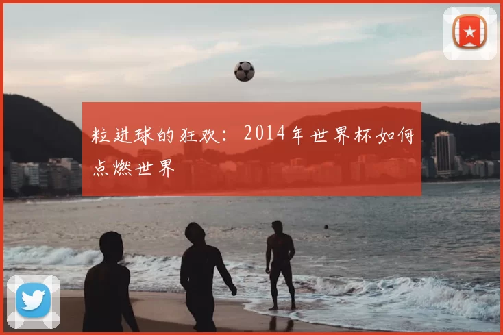 粒进球的狂欢:2014年世界杯如何点燃世界