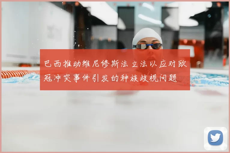 巴西推动维尼修斯法立法以应对欧冠冲突事件引发的种族歧视问题