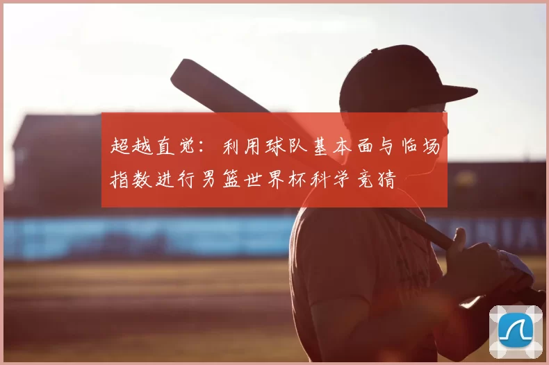 超越直觉:利用球队基本面与临场指数进行男篮世界杯科学竞猜