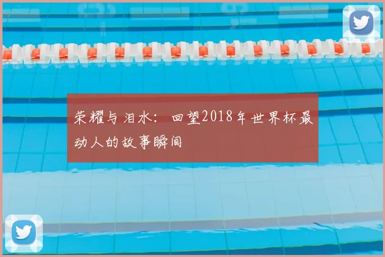 荣耀与泪水：回望2018年世界杯最动人的故事瞬间