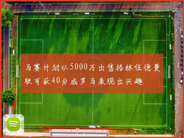 马赛计划以5000万出售格林伍德曼联可获40分成罗马表现出兴趣