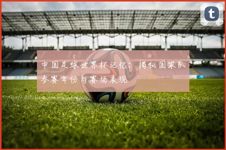 中国足球世界杯记忆:揭秘国家队参赛年份与赛场表现