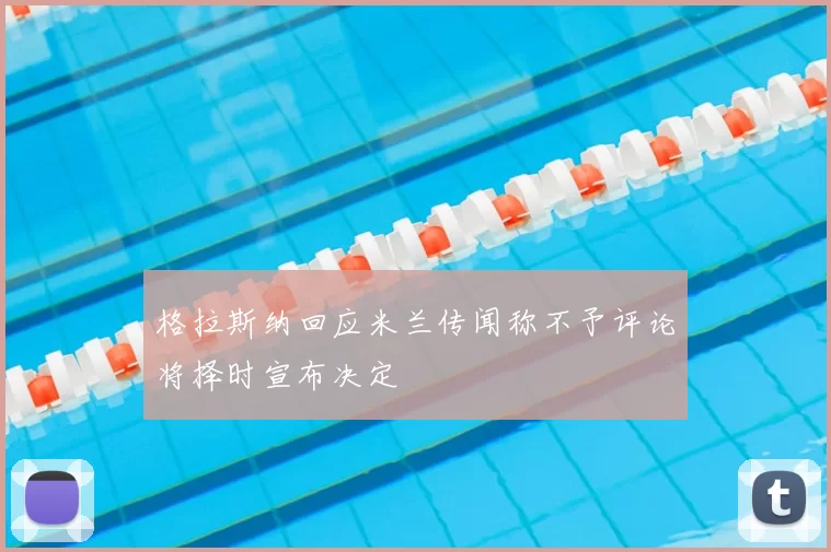 格拉斯纳回应米兰传闻称不予评论将择时宣布决定