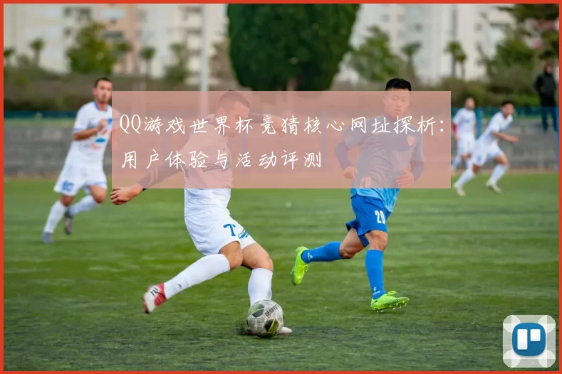 QQ游戏世界杯竞猜核心网址探析：用户体验与活动评测