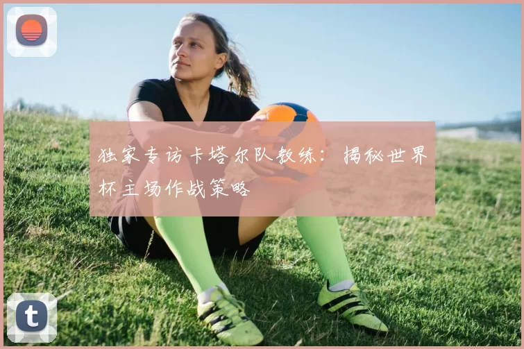 独家专访卡塔尔队教练:揭秘世界杯主场作战策略