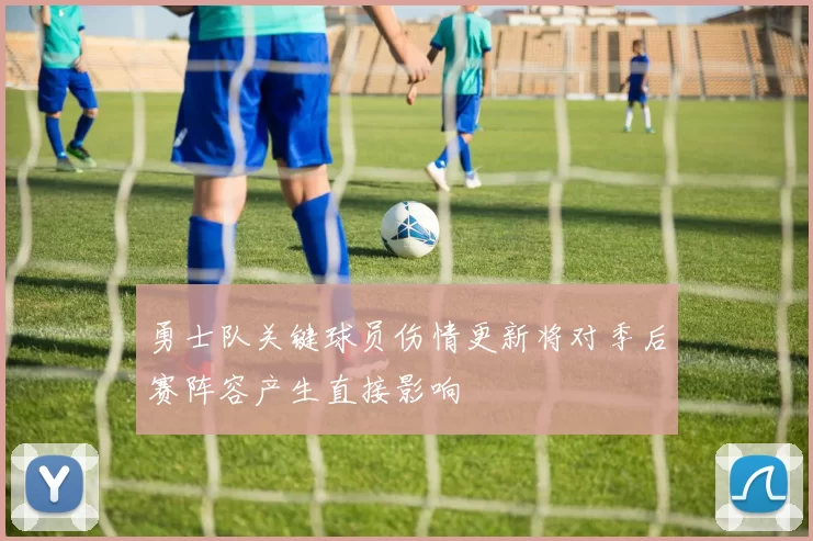 勇士队关键球员伤情更新将对季后赛阵容产生直接影响