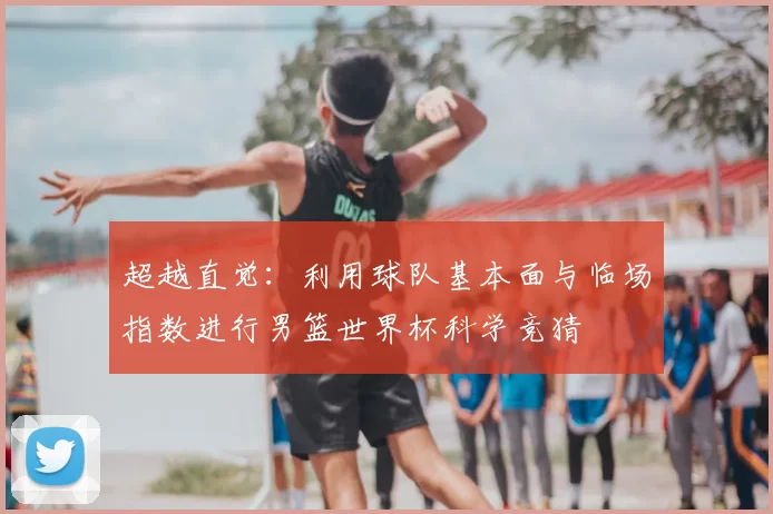 超越直觉：利用球队基本面与临场指数进行男篮世界杯科学竞猜