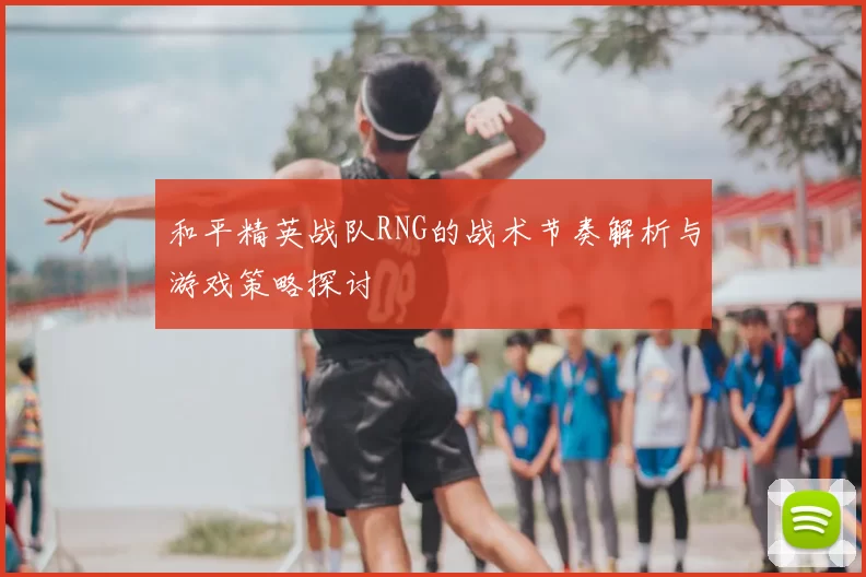 和平精英战队RNG的战术节奏解析与游戏策略探讨