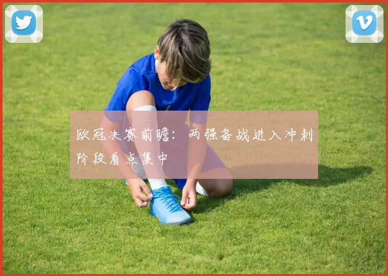 欧冠决赛前瞻:两强备战进入冲刺阶段看点集中