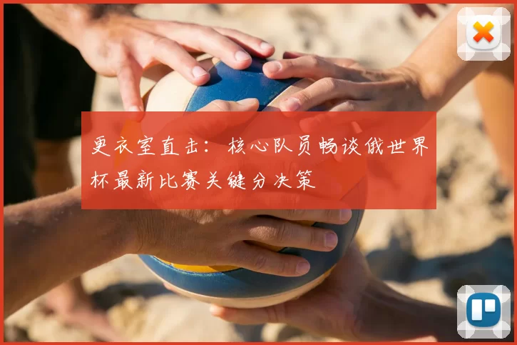 更衣室直击:核心队员畅谈俄世界杯最新比赛关键分决策