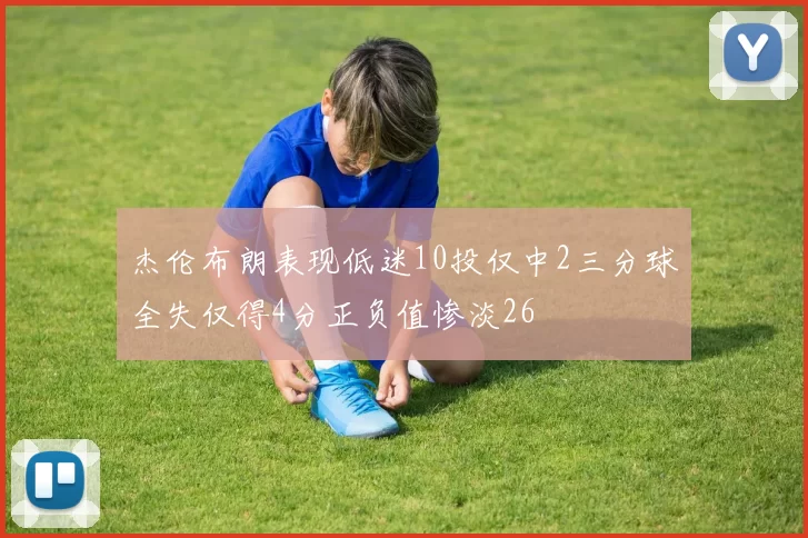 杰伦布朗表现低迷10投仅中2三分球全失仅得4分正负值惨淡26