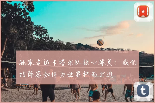 独家专访卡塔尔队核心球员:我们的阵容如何为世界杯而打造