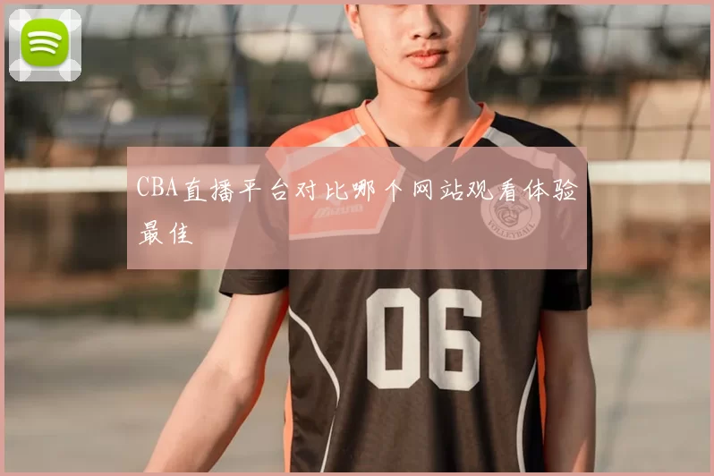 CBA直播平台对比哪个网站观看体验最佳