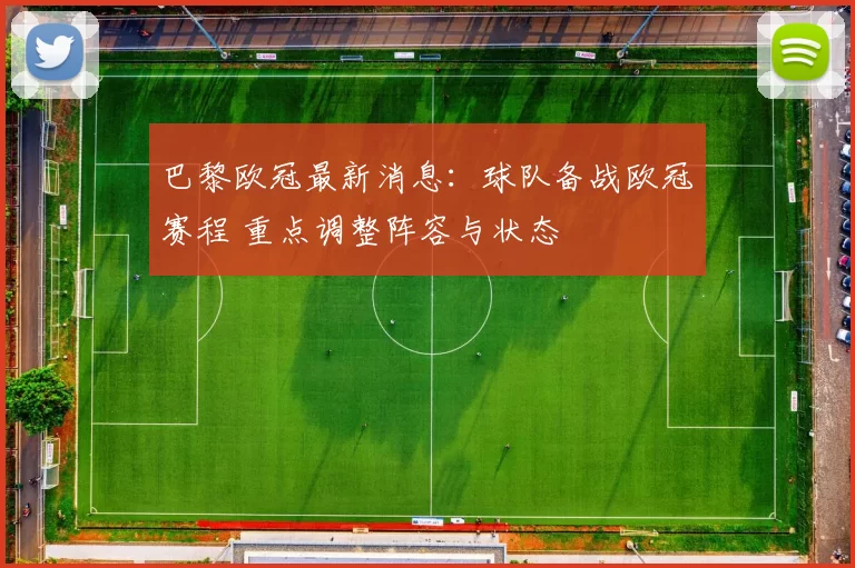 巴黎欧冠最新消息:球队备战欧冠赛程 重点调整阵容与状态