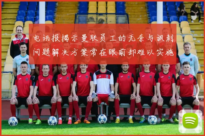 电讯报揭示曼联员工的无奈与讽刺问题解决方案常在眼前却难以实施