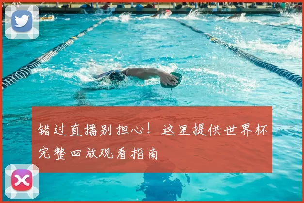 错过直播别担心!这里提供世界杯完整回放观看指南