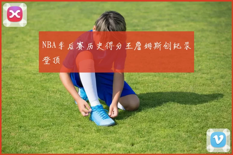 NBA季后赛历史得分王詹姆斯创纪录登顶