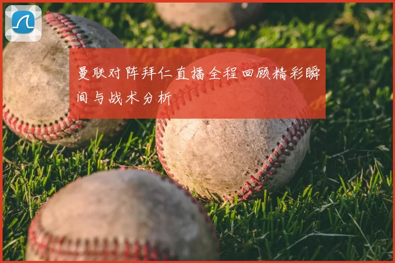 曼联对阵拜仁直播全程回顾精彩瞬间与战术分析