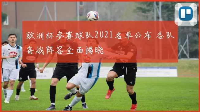 欧洲杯参赛球队2021名单公布 各队备战阵容全面揭晓