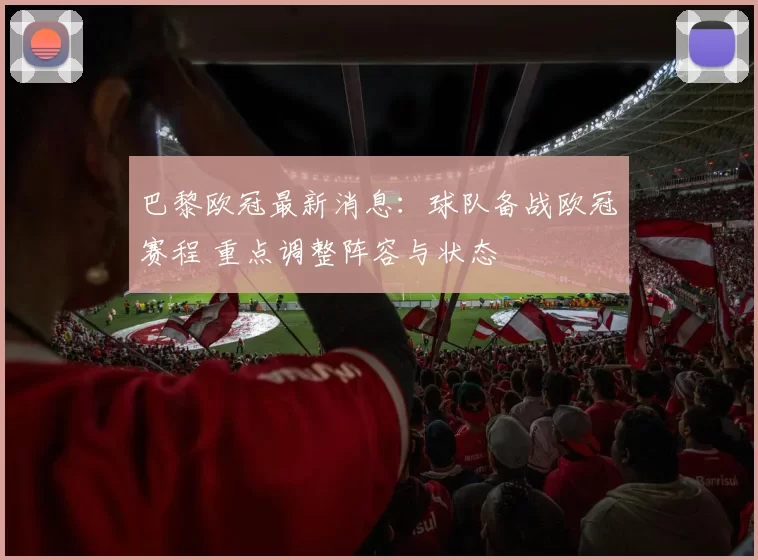 巴黎欧冠最新消息:球队备战欧冠赛程 重点调整阵容与状态