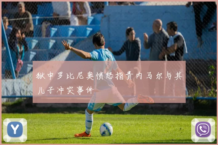 狱中罗比尼奥愤怒指责内马尔与其儿子冲突事件