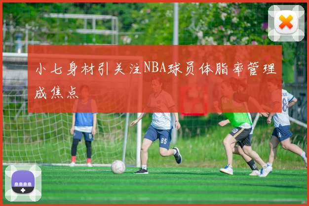 小七身材引关注NBA球员体脂率管理成焦点