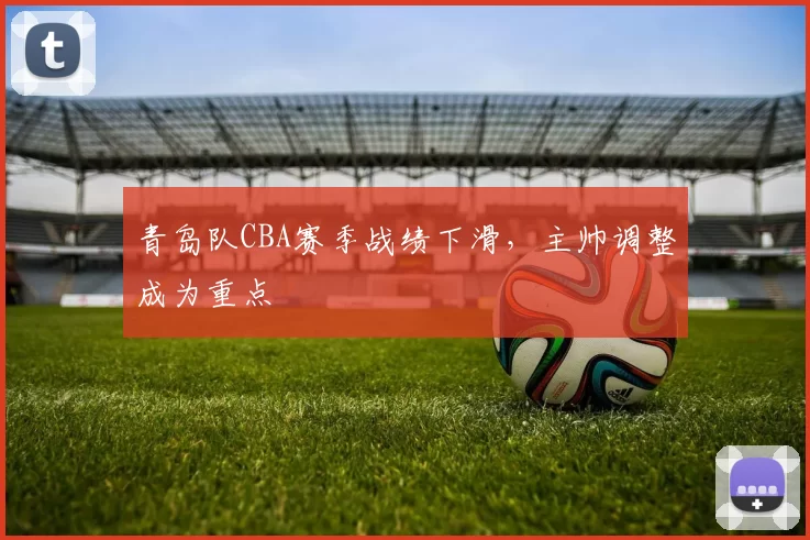 青岛队CBA赛季战绩下滑，主帅调整成为重点