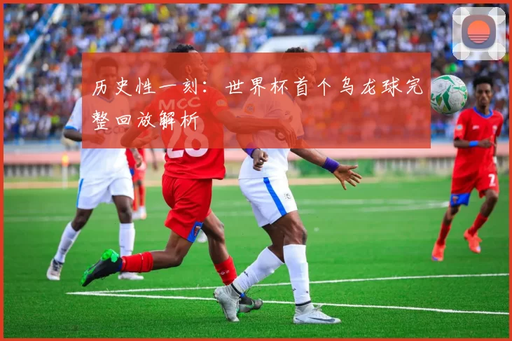 历史性一刻:世界杯首个乌龙球完整回放解析