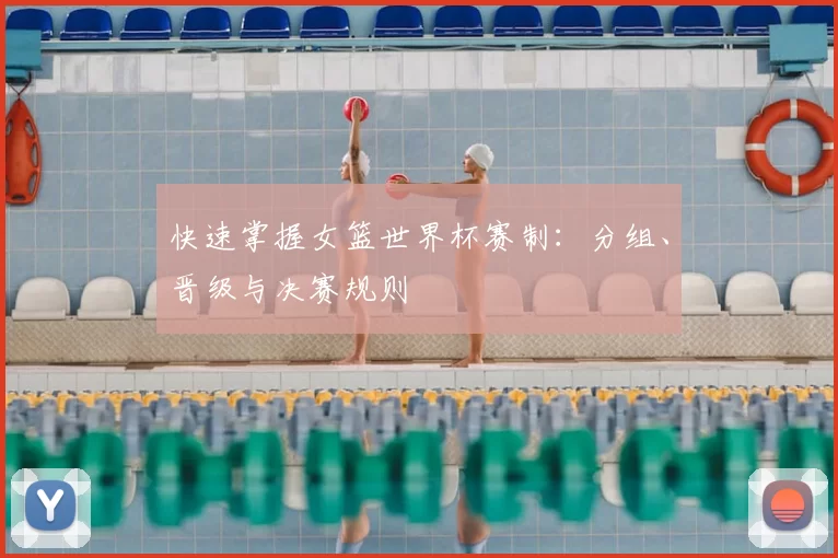 快速掌握女篮世界杯赛制:分组、晋级与决赛规则