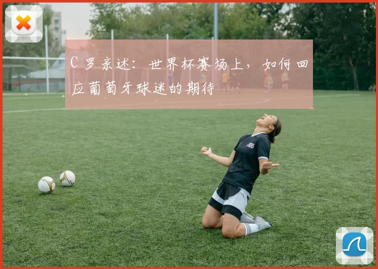 C 罗亲述:世界杯赛场上,如何回应葡萄牙球迷的期待