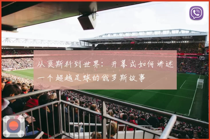 从莫斯科到世界:开幕式如何讲述一个超越足球的俄罗斯故事