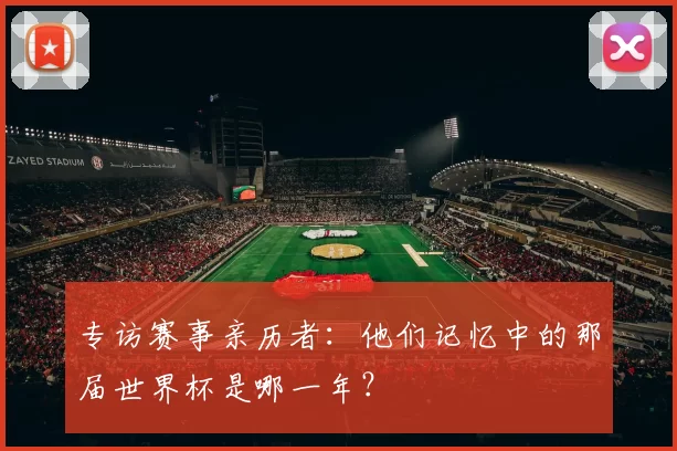 专访赛事亲历者:他们记忆中的那届世界杯是哪一年?