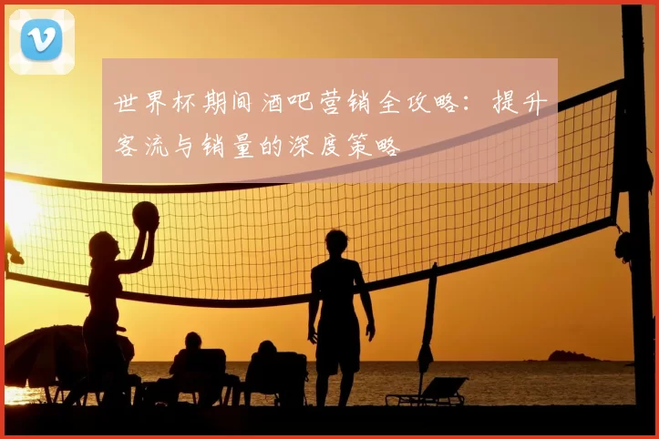 世界杯期间酒吧营销全攻略:提升客流与销量的深度策略