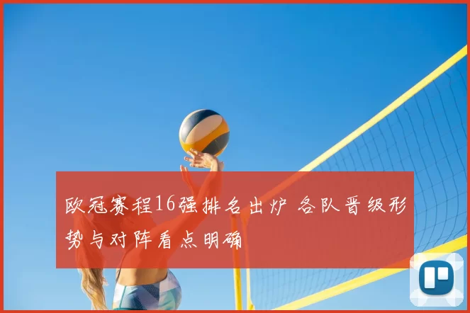 欧冠赛程16强排名出炉 各队晋级形势与对阵看点明确