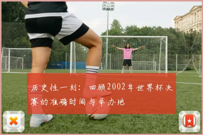 历史性一刻:回顾2002年世界杯决赛的准确时间与举办地