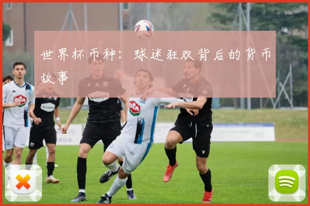 世界杯币种:球迷狂欢背后的货币故事